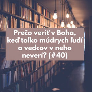 #40 - Prečo veriť v Boha, keď toľko múdrych ľudí a vedcov v neho neverí? 