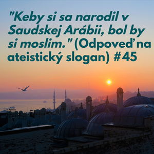 #45 - "Keby si sa narodil v Saudskej Arábii, bol by si moslim." (Odpoveď na ateistický slogan)