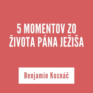 5 MOMENTOV ZO ŽIVOTA PÁNA JEŽIŠA | Benjamín Kosnáč