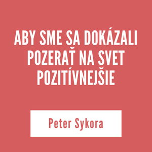 ABY SME SA DOKÁZALI POZERAŤ NA SVET POZITÍVNEJŠIE | Peter Sýkora