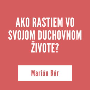 AKO RASTIEM VO SVOJOM DUCHOVNOM ŽIVOTE? | Marián Bér