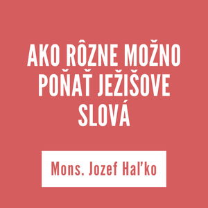 AKO RÔZNE MOŽNO POŇAŤ JEŽIŠOVE SLOVÁ | Mons. Jozef Haľko