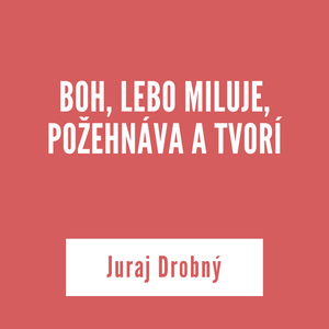 BOH, LEBO MILUJE, POŽEHNÁVA A TVORÍ | Juraj Drobný