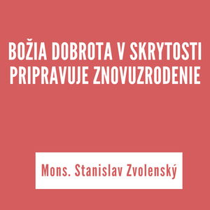 BOŽIA DOBROTA V SKRYTOSTI PRIPRAVUJE ZNOVUZRODENIE | Mons. Stanislav Zvolenský