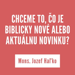 CHCEME TO, ČO JE BIBLICKY NOVÉ ALEBO AKTUÁLNU NOVINKU? | Mons. Jozef Haľko