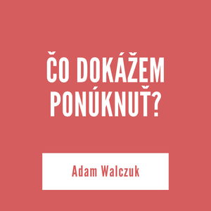 ČO DOKÁŽEM PONÚKNUŤ? | Adam Walczuk