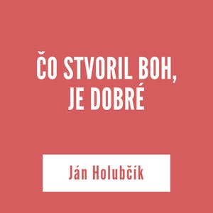 ČO STVORIL BOH, JE DOBRÉ | Ján Holubčík