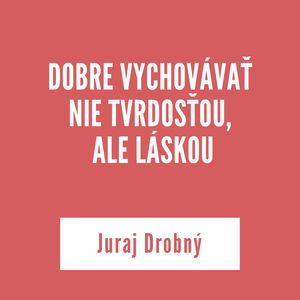 DOBRE VYCHOVÁVAŤ NIE TVRDOSŤOU, ALE LÁSKOU | Juraj Drobný