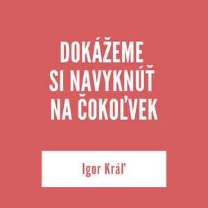 DOKÁŽEME SI NAVYKNÚŤ NA ČOKOĽVEK | Igor Kráľ