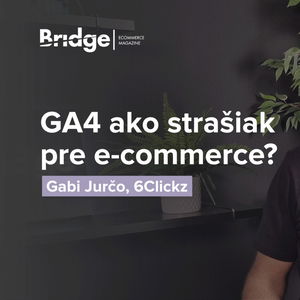 GA4 ako strašiak pre e-commerce alebo príležitosť sa posunúť ďalej? (Gabi Jurčo, 6Clickz)