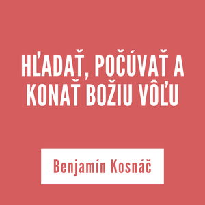 HĽADAŤ, POČÚVAŤ A KONAŤ BOŽIU VÔĽU | Benjamín Kosnáč