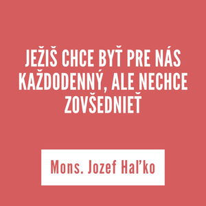 JEŽIŠ CHCE BYŤ PRE NÁS KAŽDODENNÝ, ALE NECHCE ZOVŠEDNIEŤ | Mons. Jozef Haľko