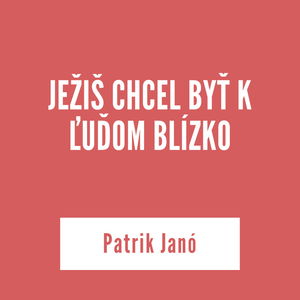 JEŽIŠ CHCEL BYŤ K ĽUĎOM BLÍZKO | Patrik Janó