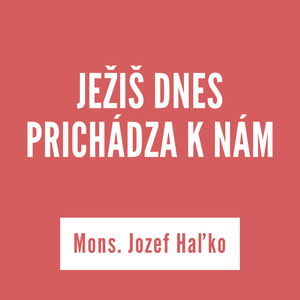 JEŽIŠ DNES PRICHÁDZA K NÁM | Mons. Jozef Haľko