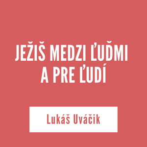 JEŽIŠ MEDZI ĽUĎMI A PRE ĽUDÍ | Lukáš Uváčik