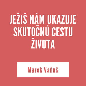 JEŽIŠ NÁM UKAZUJE SKUTOČNÚ CESTU ŽIVOTA | Marek Vaňuš