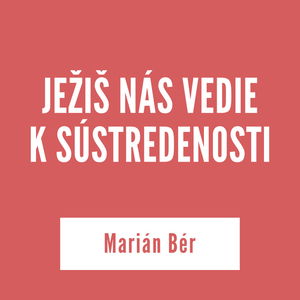 JEŽIŠ NÁS VEDIE K SÚSTREDENOSTI | Marián Bér