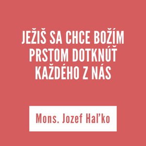 JEŽIŠ SA CHCE BOŽÍM PRSTOM DOTKNÚŤ KAŽDÉHO Z NÁS | Mons. Jozef Haľko