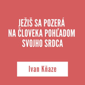 JEŽIŠ SA POZERÁ NA ČLOVEKA POHĽADOM SVOJHO SRDCA | Ivan Kňaze