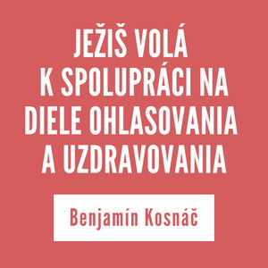 JEŽIŠ VOLÁ K SPOLUPRÁCI NA DIELE OHLASOVANIA A UZDRAVOVANIA | Benjamín Kosnáč