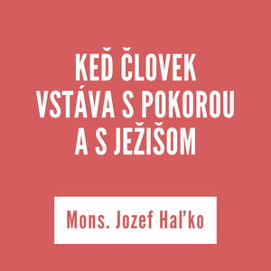 KEĎ ČLOVEK VSTÁVA S POKOROU A S JEŽIŠOM | Mons. Jozef Haľko