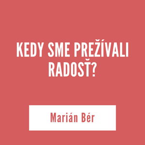 KEDY SME PREŽÍVALI RADOSŤ? | Marián Bér