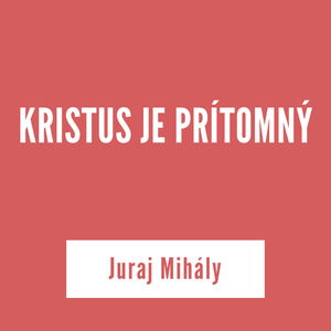 KRISTUS JE PRÍTOMNÝ | Juraj Mihály