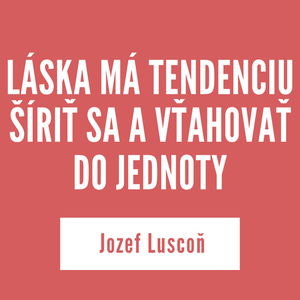 LÁSKA MÁ TENDENCIU ŠÍRIŤ SA A VŤAHOVAŤ DO JEDNOTY | Jozef Luscoň