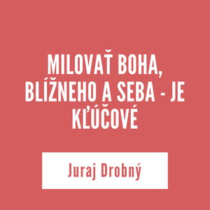 MILOVAŤ BOHA, BLÍŽNEHO A SEBA - JE KĽÚČOVÉ | Juraj Drobný