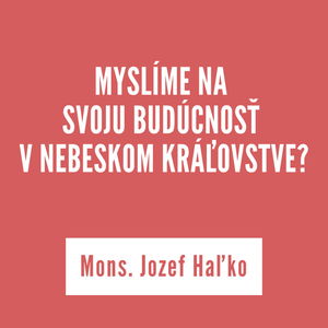 MYSLÍME NA SVOJU BUDÚCNOSŤ V NEBESKOM KRÁĽOVSTVE? | Mons. Jozef Haľko