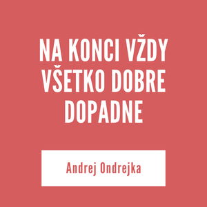 NA KONCI VŽDY VŠETKO DOBRE DOPADNE | Andrej Ondrejka