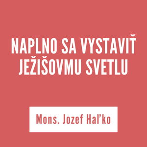 NAPLNO SA VYSTAVIŤ JEŽIŠOVMU SVETLU | Mons. Jozef Haľko