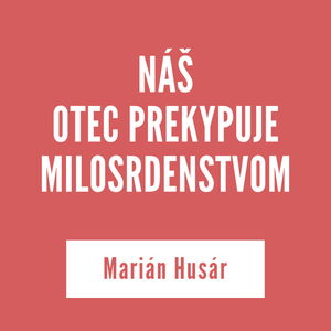 NÁŠ OTEC PREKYPUJE MILOSRDENSTVOM | Marián Husár