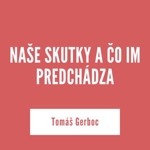 NAŠE SKUTKY A ČO IM PREDCHÁDZA | Tomáš Gerboc