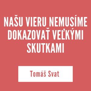 NAŠU VIERU NEMUSÍME DOKAZOVAŤ VEĽKÝMI SKUTKAMI | Tomáš Svat