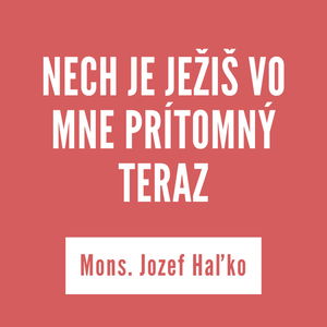 NECH JE JEŽIŠ VO MNE PRÍTOMNÝ TERAZ | Mons. Jozef Haľko