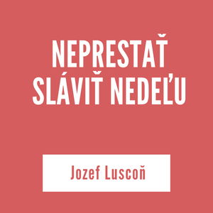 NEPRESTAŤ SLÁVIŤ NEDEĽU | Jozef Luscoň