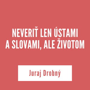 NEVERIŤ LEN ÚSTAMI A SLOVAMI, ALE ŽIVOTOM | Juraj Drobný