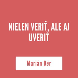 NIELEN VERIŤ, ALE AJ UVERIŤ | Marián Bér