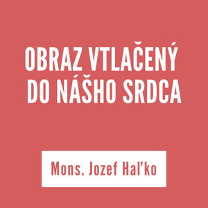 OBRAZ VTLAČENÝ DO NÁŠHO SRDCA | Mons. Jozef Haľko