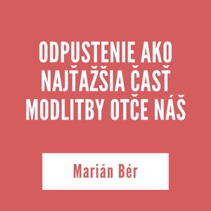 ODPUSTENIE AKO NAJŤAŽŠIA ČASŤ MODLITBY OTČE NÁŠ | Marián Bér