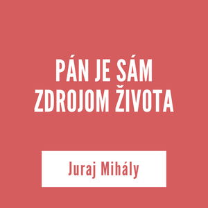 PÁN JE SÁM ZDROJOM ŽIVOTA | Juraj Mihály