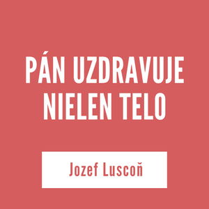 PÁN UZDRAVUJE NIELEN TELO | Jozef Luscoň