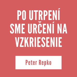 PO UTRPENÍ SME URČENÍ NA VZKRIESENIE | Peter Repko