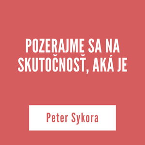 POZERAJME SA NA SKUTOČNOSŤ, AKÁ JE | Peter Sykora