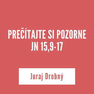 PREČÍTAJTE SI POZORNE JN 15,9-17 I Juraj Drobný