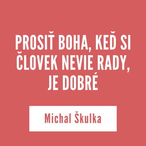 PROSIŤ BOHA, KEĎ SI ČLOVEK NEVIE RADY, JE DOBRÉ | Michal Škulka