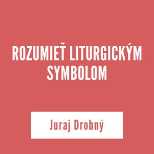 ROZUMIEŤ LITURGICKÝM SYMBOLOM | Juraj Drobný