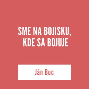 SME NA BOJISKU, KDE SA BOJUJE | Ján Buc