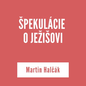 ŠPEKULÁCIE O JEŽIŠOVI | Martin Halčák